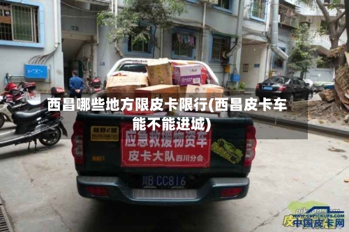 西昌哪些地方限皮卡限行(西昌皮卡车能不能进城)-第3张图片