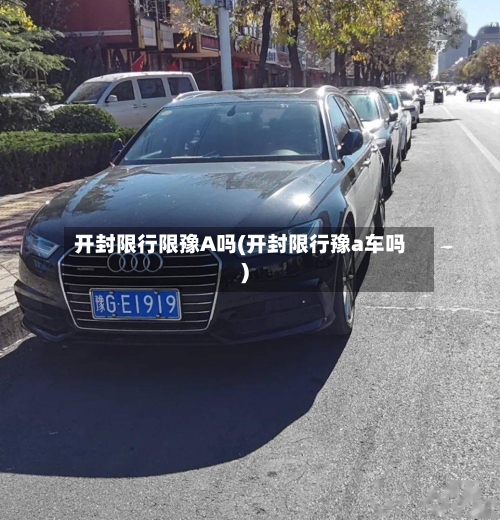 开封限行限豫A吗(开封限行豫a车吗)-第2张图片