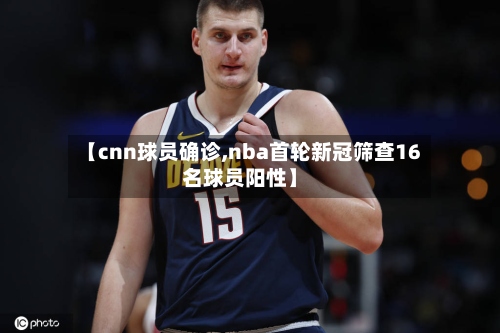 【cnn球员确诊,nba首轮新冠筛查16名球员阳性】