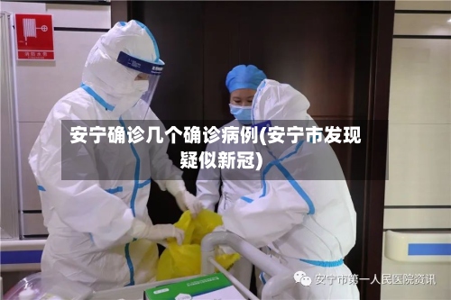 安宁确诊几个确诊病例(安宁市发现疑似新冠)-第2张图片