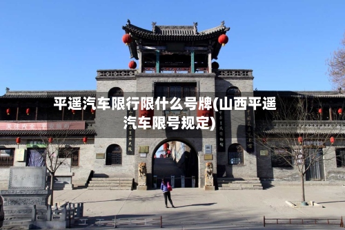 平遥汽车限行限什么号牌(山西平遥汽车限号规定)-第2张图片