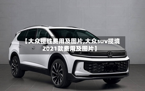 【大众揽胜费用及图片,大众suv揽境2021款费用及图片】
