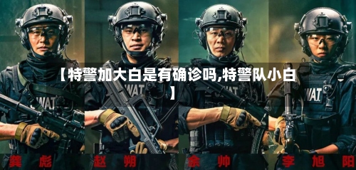 【特警加大白是有确诊吗,特警队小白】-第2张图片