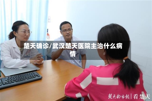 楚天确诊/武汉楚天医院主治什么病情