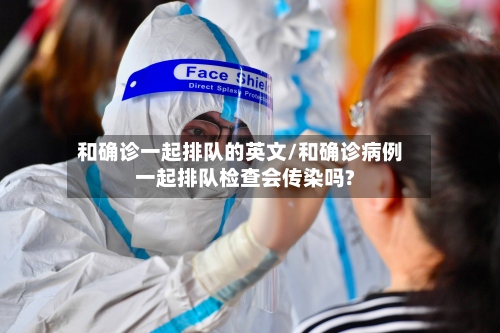 和确诊一起排队的英文/和确诊病例一起排队检查会传染吗?-第2张图片