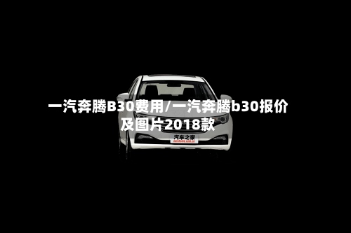 一汽奔腾B30费用/一汽奔腾b30报价及图片2018款