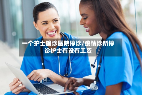 一个护士确诊医院停诊/疫情诊所停诊护士有没有工资-第3张图片