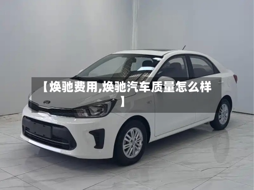 【焕驰费用,焕驰汽车质量怎么样】-第2张图片