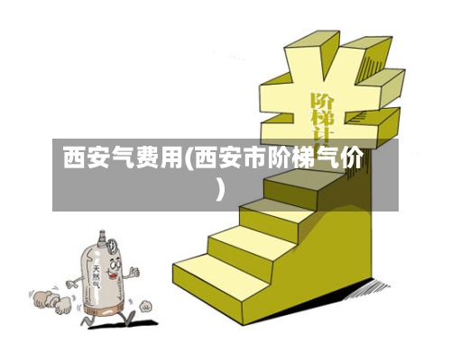 西安气费用(西安市阶梯气价)