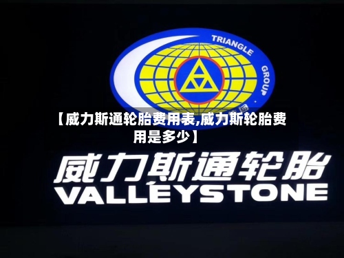 【威力斯通轮胎费用表,威力斯轮胎费用是多少】-第2张图片