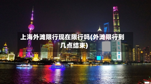 上海外滩限行现在限行吗(外滩限行到几点结束)