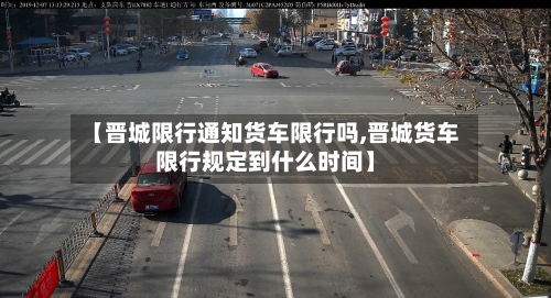 【晋城限行通知货车限行吗,晋城货车限行规定到什么时间】