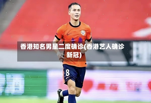 香港知名男星二度确诊(香港艺人确诊新冠)-第2张图片