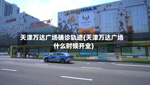 天津万达广场确诊轨迹(天津万达广场什么时候开业)-第2张图片