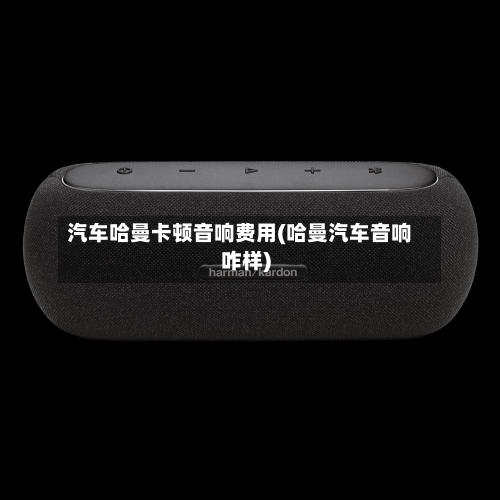 汽车哈曼卡顿音响费用(哈曼汽车音响咋样)