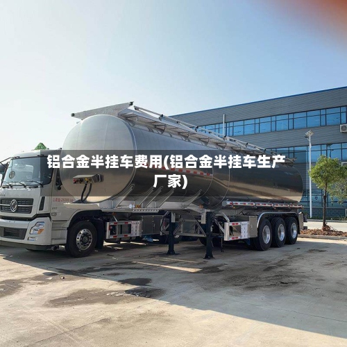 铝合金半挂车费用(铝合金半挂车生产厂家)