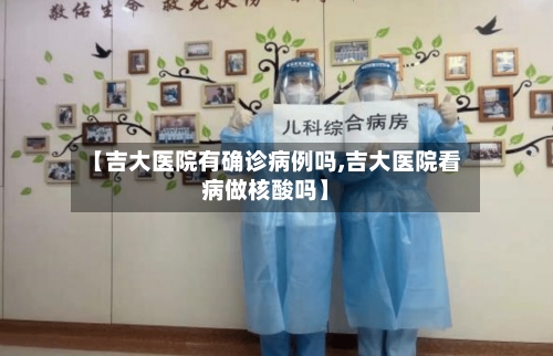 【吉大医院有确诊病例吗,吉大医院看病做核酸吗】-第2张图片