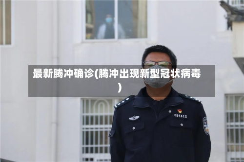 最新腾冲确诊(腾冲出现新型冠状病毒)-第3张图片