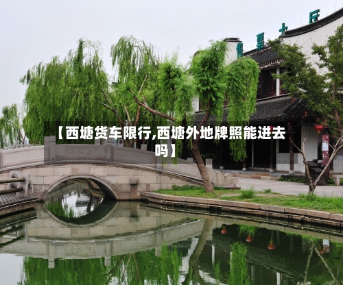 【西塘货车限行,西塘外地牌照能进去吗】