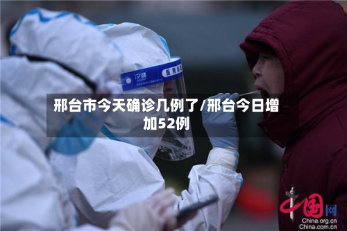 邢台市今天确诊几例了/邢台今日增加52例-第2张图片
