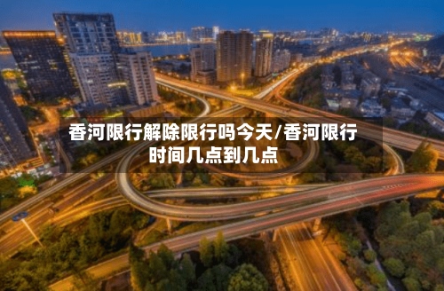 香河限行解除限行吗今天/香河限行时间几点到几点