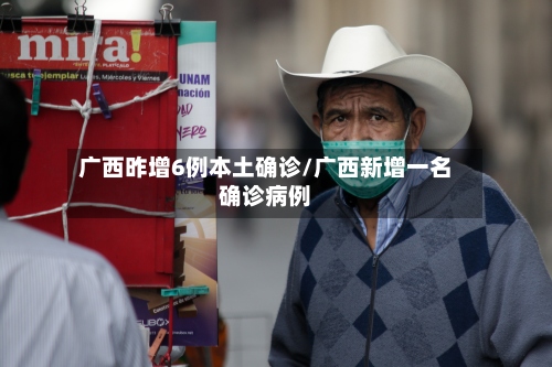 广西昨增6例本土确诊/广西新增一名确诊病例-第2张图片
