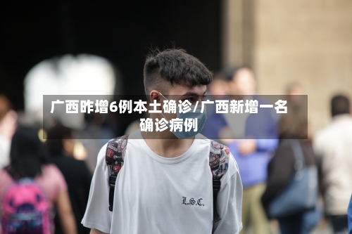 广西昨增6例本土确诊/广西新增一名确诊病例-第3张图片
