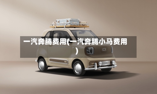 一汽奔腾费用(一汽奔腾小马费用)