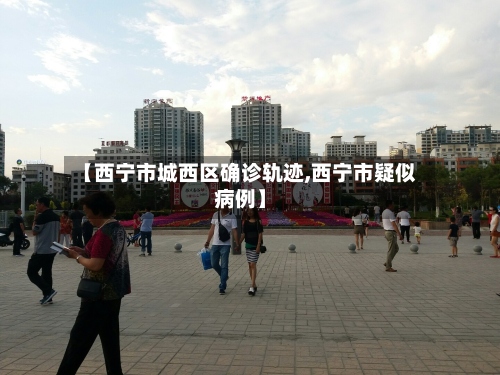 【西宁市城西区确诊轨迹,西宁市疑似病例】-第2张图片