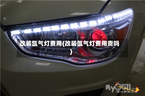 改装氙气灯费用(改装氙气灯费用贵吗)-第2张图片