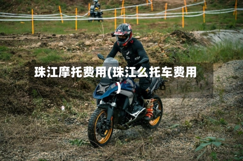 珠江摩托费用(珠江么托车费用)