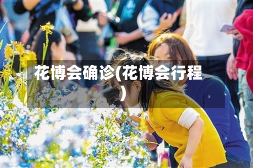 花博会确诊(花博会行程)
