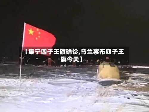 【集宁四子王旗确诊,乌兰察布四子王旗今天】