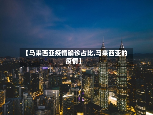 【马来西亚疫情确诊占比,马来西亚的疫情】