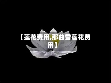 【莲花费用,那曲雪莲花费用】