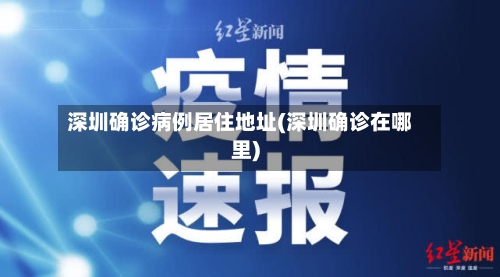 深圳确诊病例居住地址(深圳确诊在哪里)-第2张图片