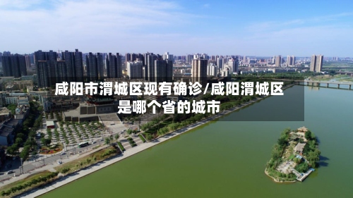 咸阳市渭城区现有确诊/咸阳渭城区是哪个省的城市