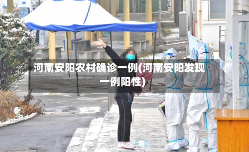 河南安阳农村确诊一例(河南安阳发现一例阳性)