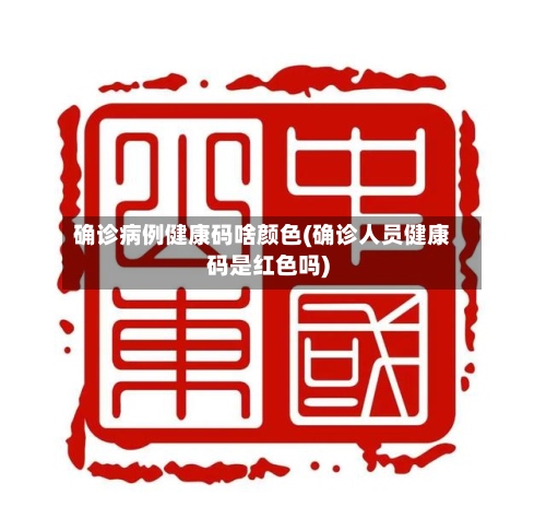 确诊病例健康码啥颜色(确诊人员健康码是红色吗)