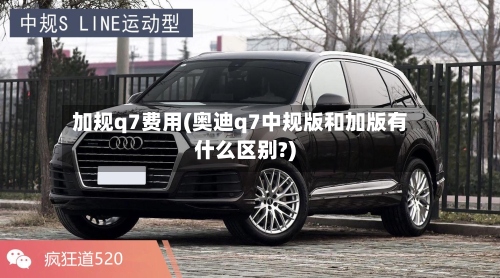 加规q7费用(奥迪q7中规版和加版有什么区别?)-第2张图片