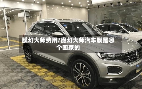 膜幻大师费用/魔幻大师汽车膜是哪个国家的