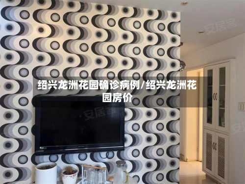 绍兴龙洲花园确诊病例/绍兴龙洲花园房价