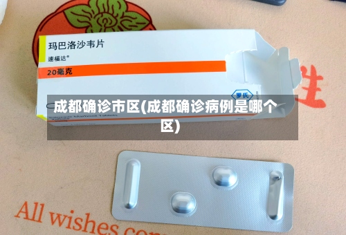 成都确诊市区(成都确诊病例是哪个区)-第2张图片