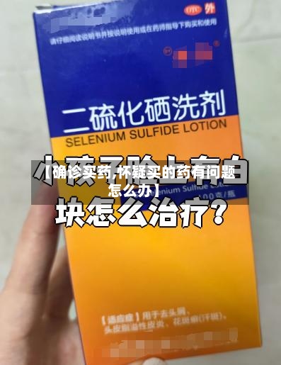 【确诊买药,怀疑买的药有问题怎么办】-第2张图片