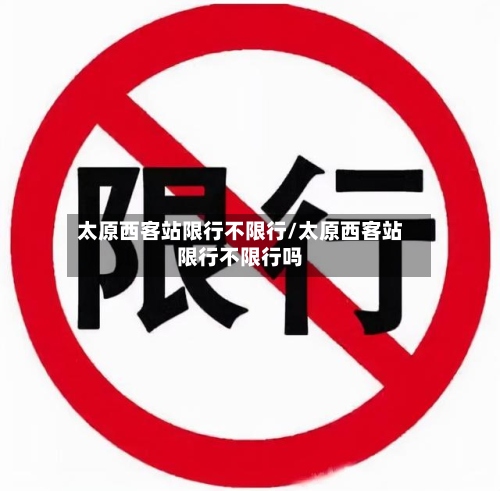 太原西客站限行不限行/太原西客站限行不限行吗