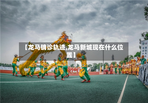 【龙马确诊轨迹,龙马新城现在什么位置】