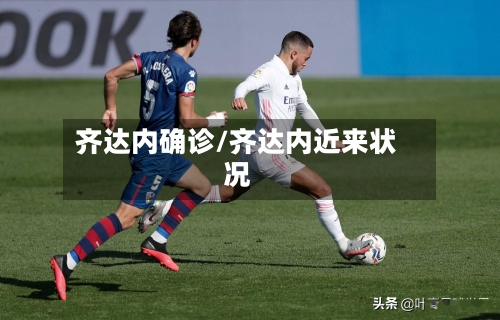 齐达内确诊/齐达内近来状况