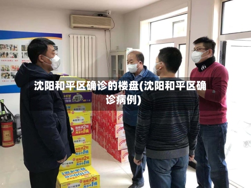 沈阳和平区确诊的楼盘(沈阳和平区确诊病例)-第2张图片
