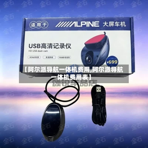 【阿尔派导航一体机费用,阿尔派导航一体机费用表】