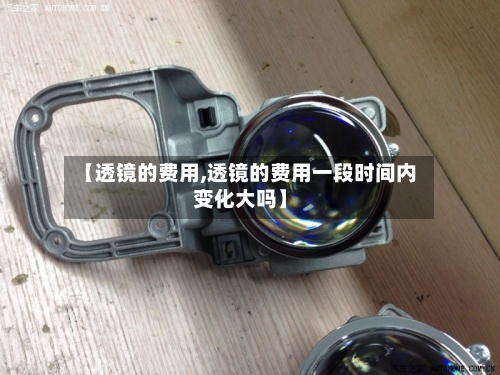 【透镜的费用,透镜的费用一段时间内变化大吗】-第2张图片